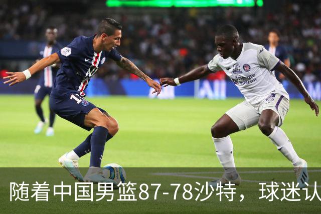 随着中国男篮87-78沙特，球迷认清3个事实，这水平夺冠有困难